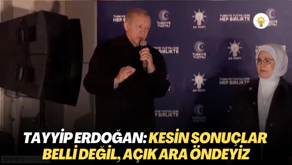 Tayyip Erdoğan: Kesin sonuçlar belli değil, açık ara öndeyiz