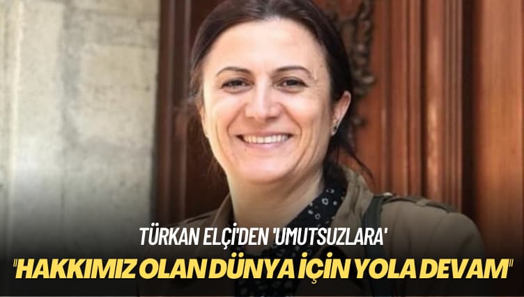 Türkan Elçi’den ‘umutsuzlara’ ‘Hakkımız olan dünya için yola devam’