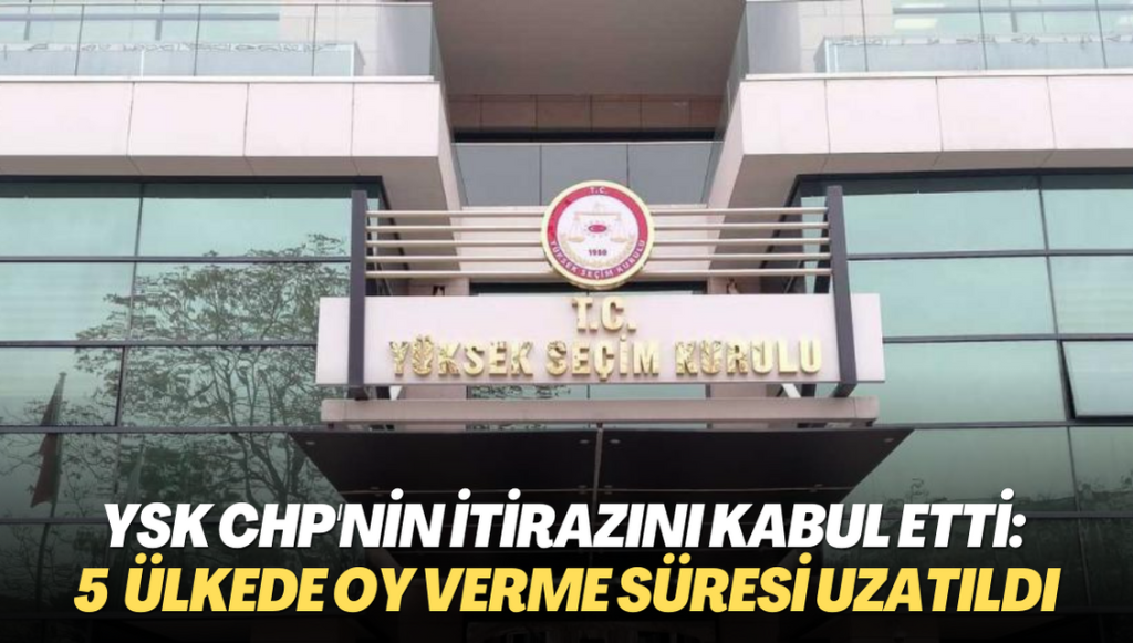 YSK CHP’nin itirazını kabul etti: 5 ülkede oy verme süresi uzatıldı