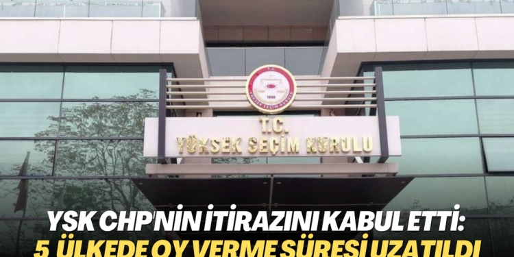 YSK CHP’nin itirazını kabul etti: 5 ülkede oy verme süresi uzatıldı