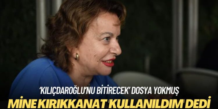 ‘Kılıçdaroğlu’nu bitirecek’ dosya yokmuş: Mine Kırıkkanat ‘kullanıldım’ dedi