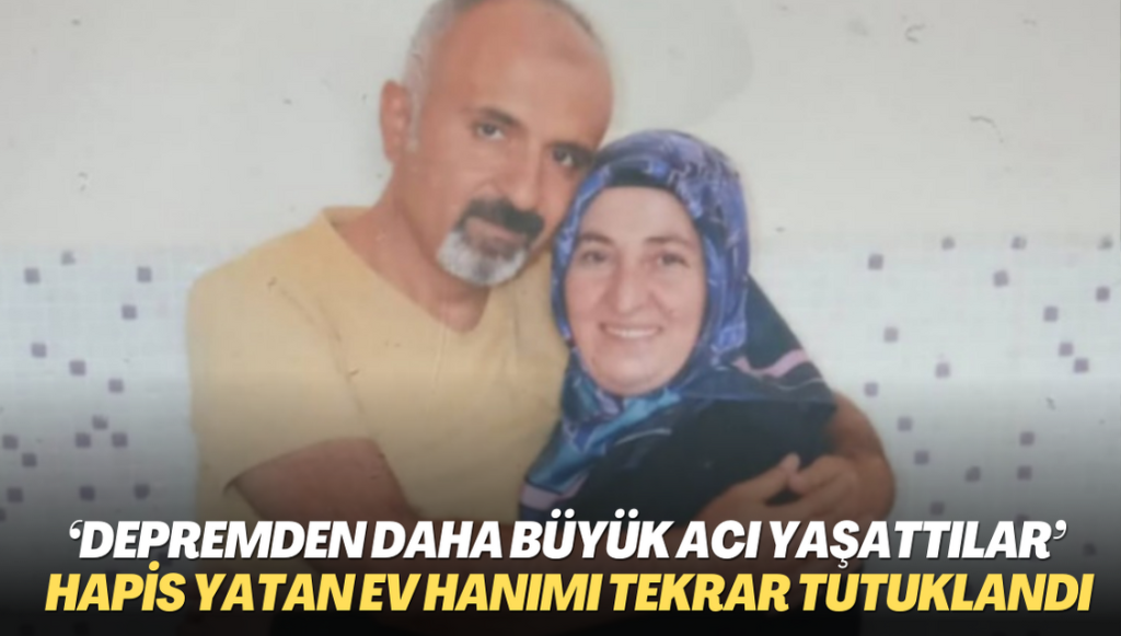 ‘Depremden daha büyük acı yaşattılar’: 14 ay hapis yatan ev hanımı tekrar tutuklandı