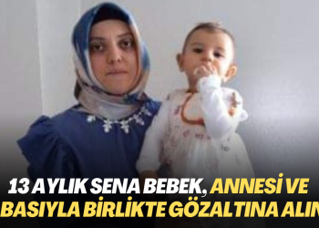 13 aylık Sena bebek, annesi ve babasıyla birlikte gözaltına alındı