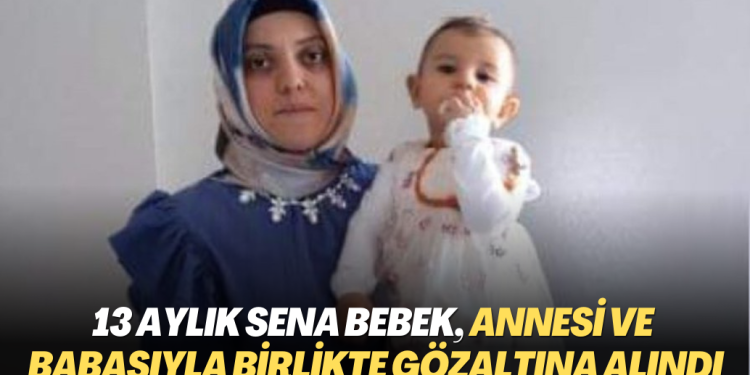 13 aylık Sena bebek, annesi ve babasıyla birlikte gözaltına alındı