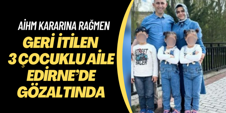 AİHM kararına rağmen Yunanistan’ın geri ittiği 3 çocuklu aile Edirne’de gözaltında