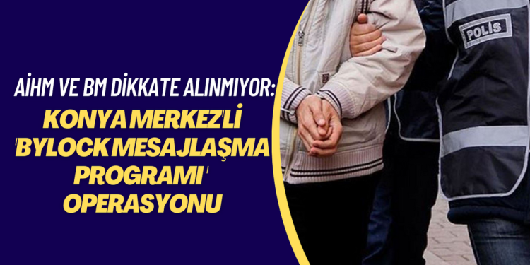 AİHM ve BM kararlarına uyulmuyor: Konya merkezli 7 ilde ‘Bylock mesajlaşma programı’ operasyonu