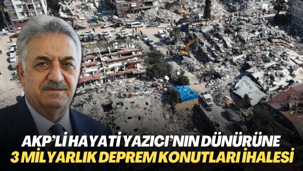 AKP’li Hayati Yazıcı’nın dünürüne 3 milyarlık deprem konutları ihalesi verildi