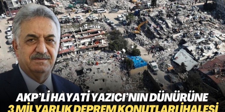 AKP’li Hayati Yazıcı’nın dünürüne 3 milyarlık deprem konutları ihalesi verildi