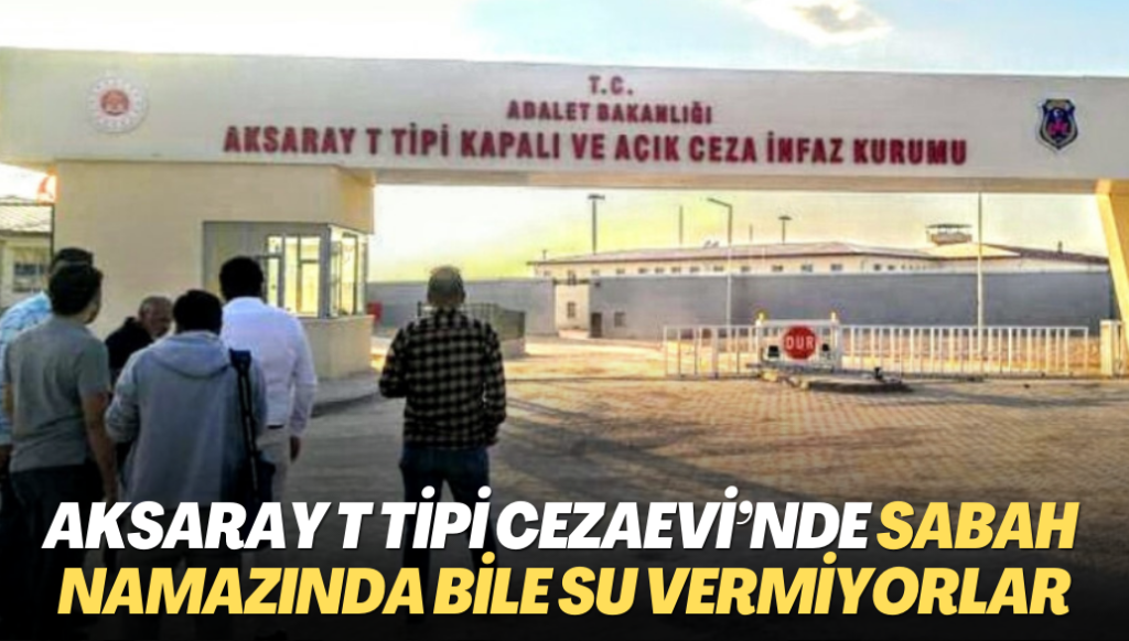 Aksaray T Tipi Cezaevi’nde sabah namazında bile su vermiyorlar