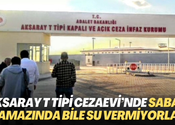 Aksaray T Tipi Cezaevi’nde sabah namazında bile su vermiyorlar