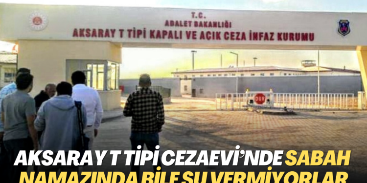 Aksaray T Tipi Cezaevi’nde sabah namazında bile su vermiyorlar