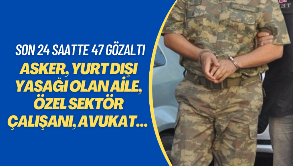 Asker, yurt dışı yasağı olan aile, özel sektör çalışanı, avukat… Son 24 saatte 47 gözaltı