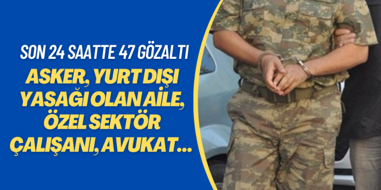 Asker, yurt dışı yasağı olan aile, özel sektör çalışanı, avukat… Son 24 saatte 47 gözaltı
