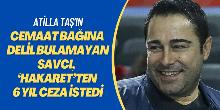 Atilla Taş’ın cemaat bağlantısına delil bulamayan savcı, bu kez ‘hakaret’ten 6 yıl ceza istedi