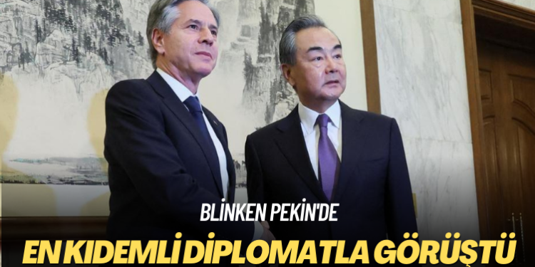 Blinken Pekin’de: En kıdemli diplomatla görüştü