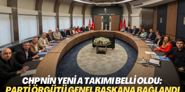 CHP’nin yeni A Takımı belli oldu: Parti örgütü Genel Başkana bağlandı