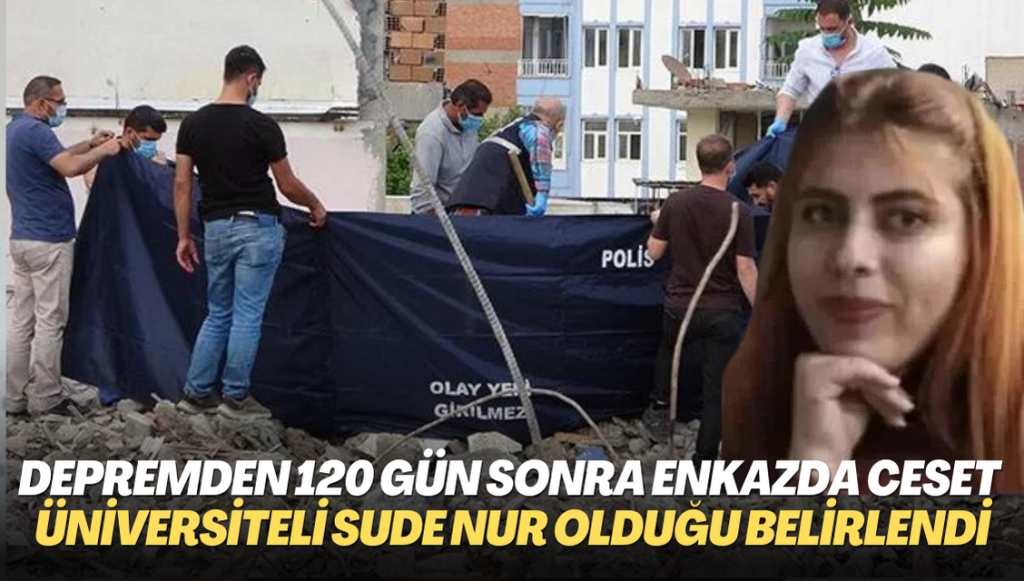 Depremden 120 gün sonra enkazdan ceset çıktı: Üniversite öğrencisi Sude Nur Duran olduğu belirlendi