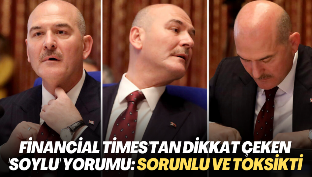 Financial Times’tan dikkat çeken ‘Soylu’ yorumu: Sorunlu ve toksikti