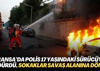 Fransa’da polis 17 yaşındaki sürücüyü öldürdü, sokaklar savaş alanına döndü
