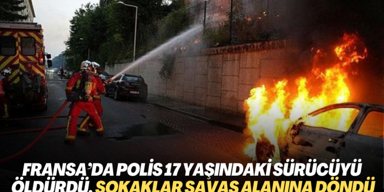 Fransa’da polis 17 yaşındaki sürücüyü öldürdü, sokaklar savaş alanına döndü