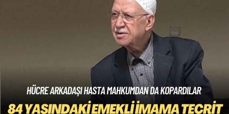 Hücre arkadaşı hasta mahkumdan da kopardılar: 84 yaşındaki emekli imama tecrit