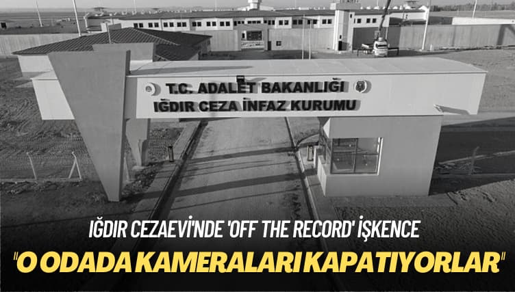 Iğdır Cezaevi’nde ‘off the record’ işkence: O odada kameraları kapatıyorlar