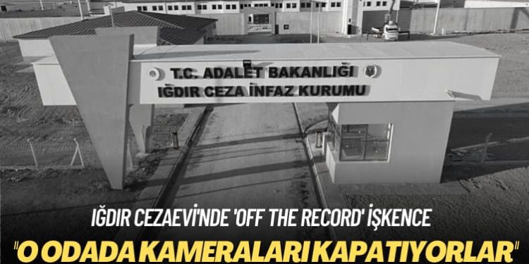 Iğdır Cezaevi’nde ‘off the record’ işkence: O odada kameraları kapatıyorlar