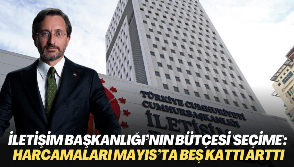 İletişim Başkanlığı’nın bütçesi ‘seçime’ gitti: Harcamaları Mayıs’ta beş kattı arttı