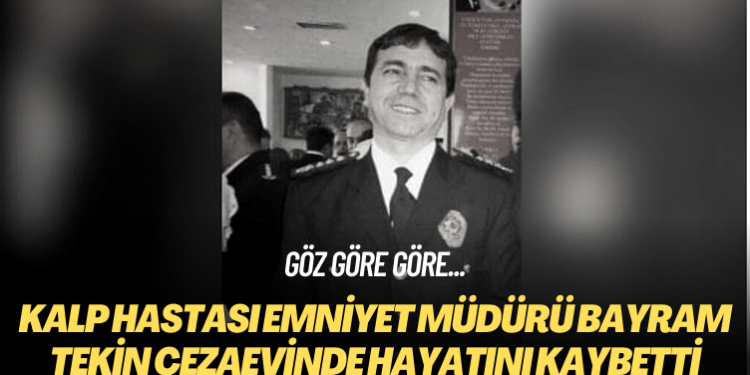 Kalp hastası emniyet müdürü Bayram Tekin cezaevinde hayatını kaybetti
