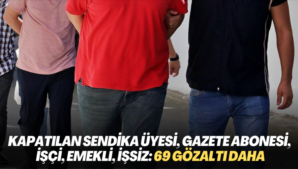 Kapatılan sendika üyesi, gazete abonesi, ‘asker kardeşi’, işçi, emekli, işsiz: 69 gözaltı daha