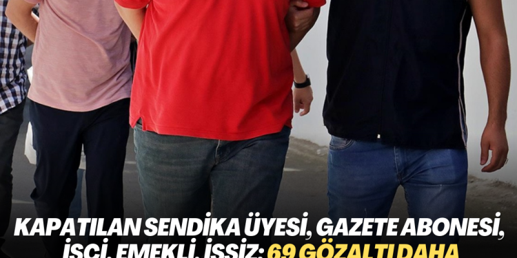 Kapatılan sendika üyesi, gazete abonesi, ‘asker kardeşi’, işçi, emekli, işsiz: 69 gözaltı daha