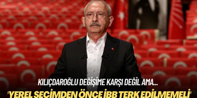 Kılıçdaroğlu değişime karşı değil ama: Yerel seçimden önce İBB terk edilmemeli