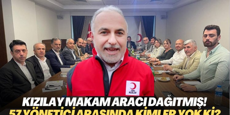 Kızılay makam aracı dağıtmış! 57 yönetici arasında kimler yok ki?