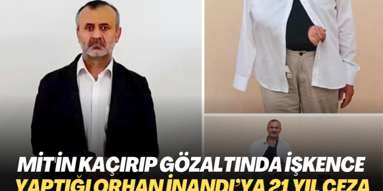 MİT’in kaçırıp gözaltında işkence yaptığı Orhan İnandı’ya 21 yıl ceza