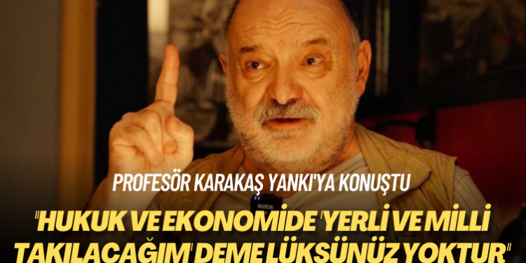 Profesör Karakaş Yankı’ya konuştu: Hukuk ve ekonomide ‘yerli ve milli takılacağım’ deme lüksünüz yoktur