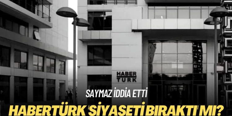 Saymaz iddia etti: Habertürk ‘siyaseti bıraktı’ mı?
