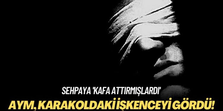 Sehpaya ‘kafa attırmışlardı’ AYM, karakoldaki işkenceyi gördü!