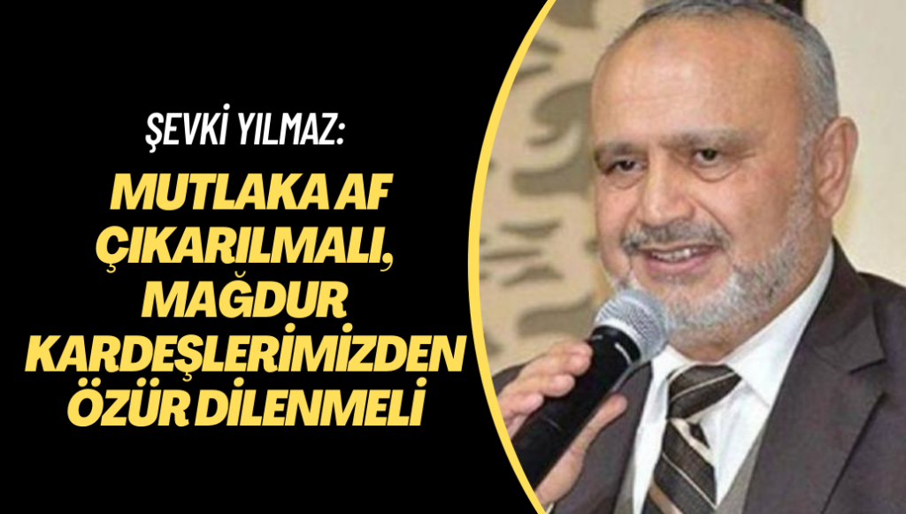 Şevki Yılmaz: Mutlaka af çıkarılmalı, mağdur kardeşlerimizden özür dilenmeli