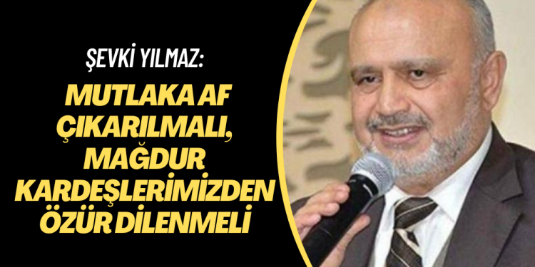 Şevki Yılmaz: Mutlaka af çıkarılmalı, mağdur kardeşlerimizden özür dilenmeli
