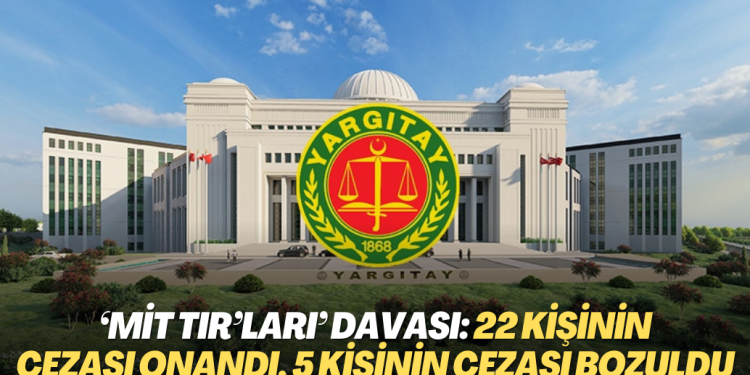 Yargıtay ‘MİT TIR’ları’ davasında 22 kişinin cezasını onadı, 5 kişinin cezasını bozdu