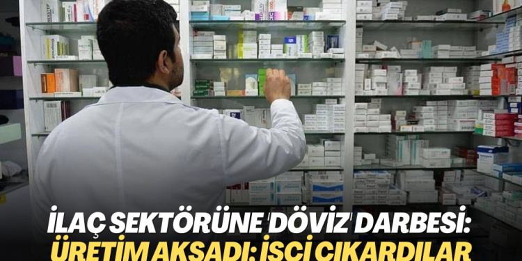 İlaç sektörüne ‘döviz’ darbesi: Üretim aksadı; işçi çıkardılar