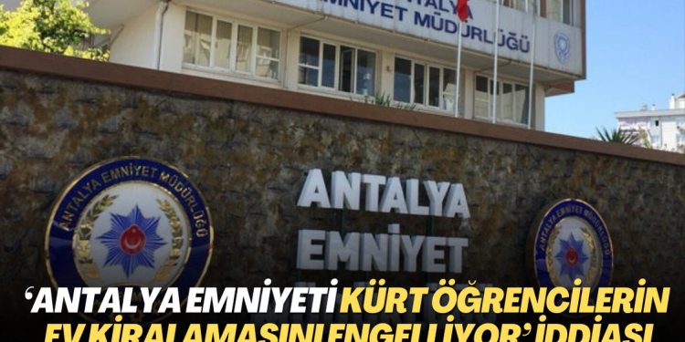‘Antalya Emniyeti Kürt öğrencilerin ev kiralamasını engelliyor’ iddiası