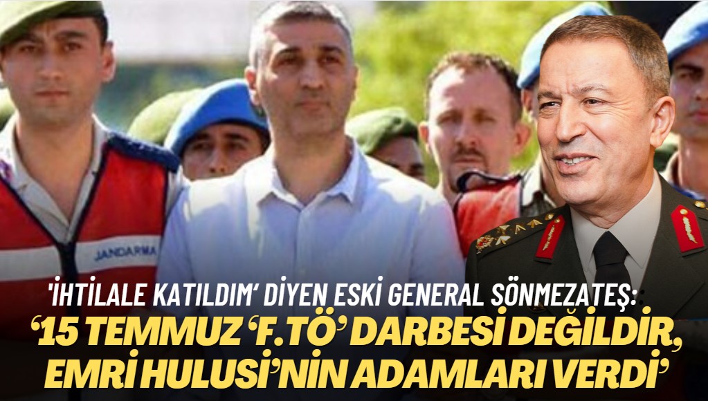 ‘İhtilale katıldım‘ diyen eski general Sönmezateş: ‘15 Temmuz ‘F.TÖ’ darbesi değildir, emri Hulusi’nin adamları verdi‘