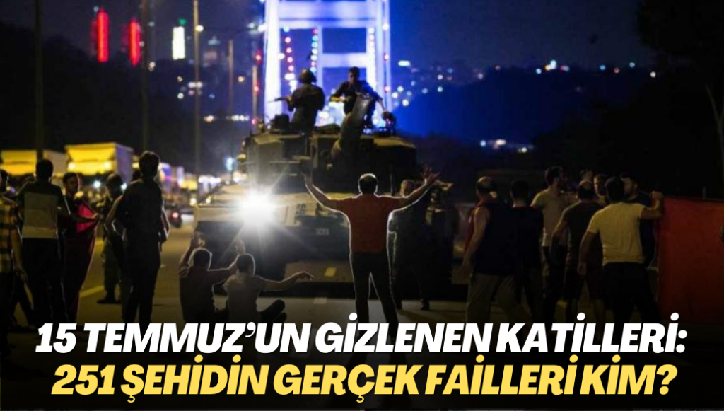 15 Temmuz’un gizlenen katilleri: 251 şehidin gerçek failleri kim?