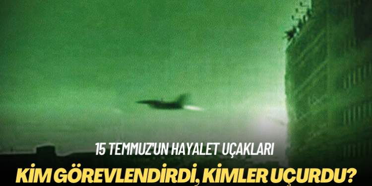 15 Temmuz’un hayalet uçakları: Kim görevlendirdi, kimler uçurdu?