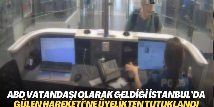 ABD vatandaşı olarak geldiği İstanbul’da Gülen Hareketi’ne üyelikten tutuklandı