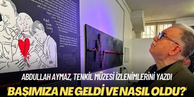 Abdullah Aymaz, Tenkil Müzesi izlenimlerini yazdı: Bütün hissiyatınızla okuduğunuz bir kitap gibi