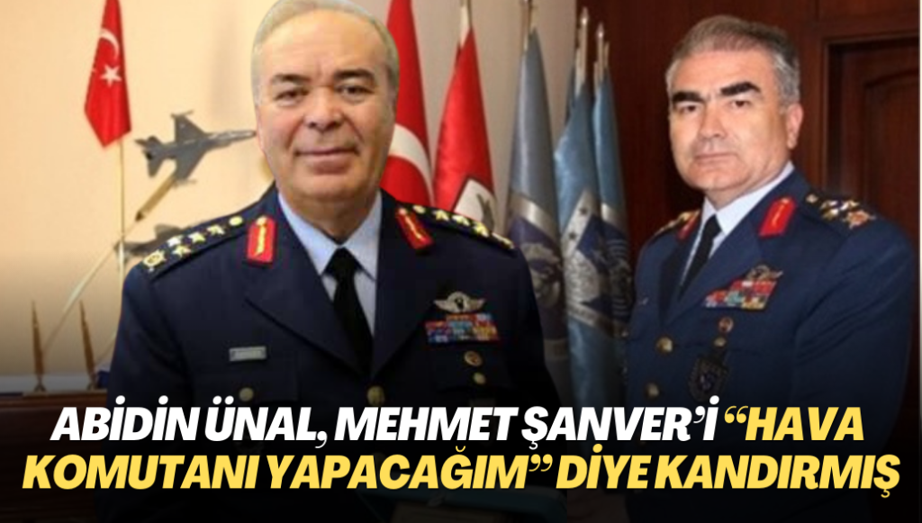 Abidin Ünal, Mehmet Şanver’i “Hava Kuvvetleri Komutanı yapacağım” diye kandırmış