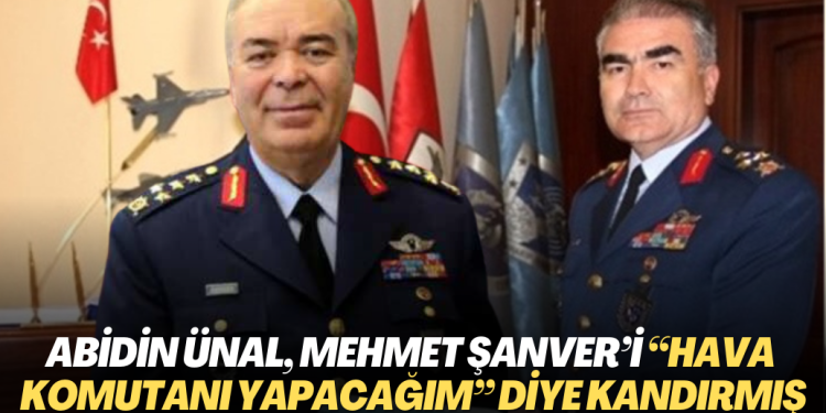 Abidin Ünal, Mehmet Şanver’i “Hava Kuvvetleri Komutanı yapacağım” diye kandırmış