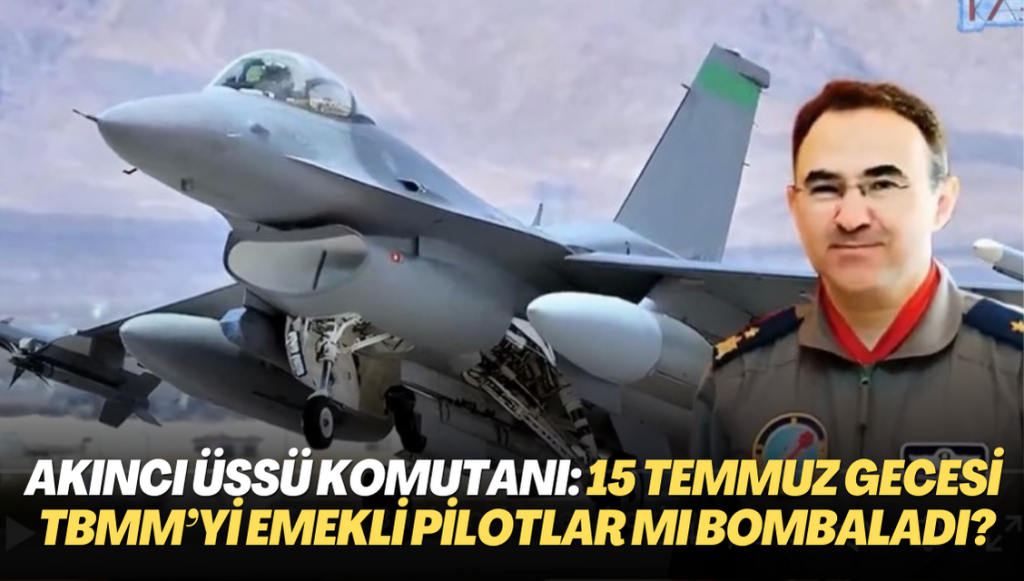 Akıncı Üssü komutanının savunması: 15 Temmuz gecesi TBMM’yi emekli pilotlar mı bombaladı?